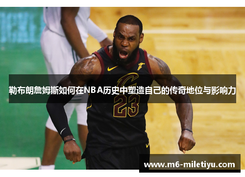 勒布朗詹姆斯如何在NBA历史中塑造自己的传奇地位与影响力