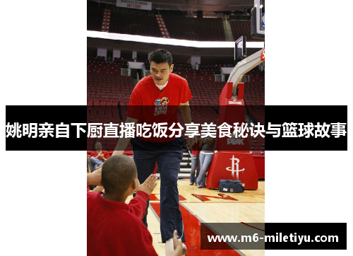 姚明亲自下厨直播吃饭分享美食秘诀与篮球故事