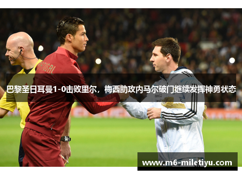 巴黎圣日耳曼1-0击败里尔，梅西助攻内马尔破门继续发挥神勇状态