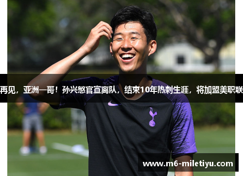 再见，亚洲一哥！孙兴慜官宣离队，结束10年热刺生涯，将加盟美职联