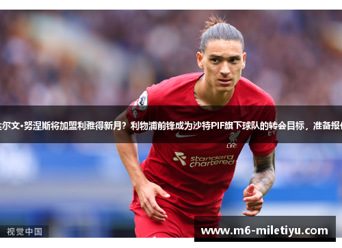 达尔文·努涅斯将加盟利雅得新月?利物浦前锋成为沙特PIF旗下球队的转会目标,准备报价