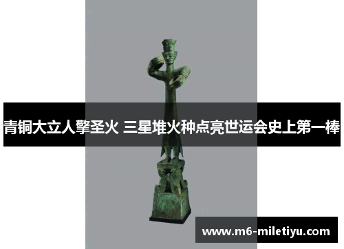 青铜大立人擎圣火 三星堆火种点亮世运会史上第一棒